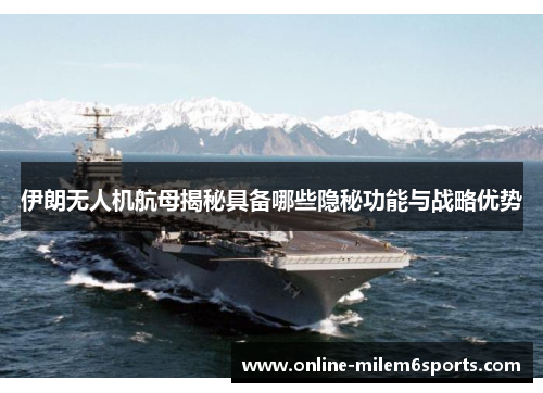 伊朗无人机航母揭秘具备哪些隐秘功能与战略优势