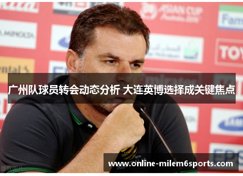 广州队球员转会动态分析 大连英博选择成关键焦点