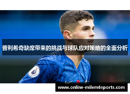 普利希奇缺席带来的挑战与球队应对策略的全面分析