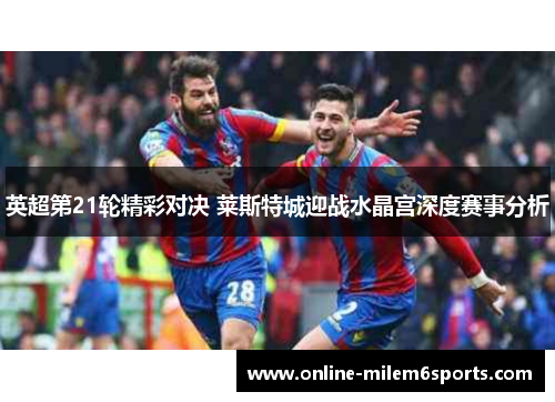 英超第21轮精彩对决 莱斯特城迎战水晶宫深度赛事分析