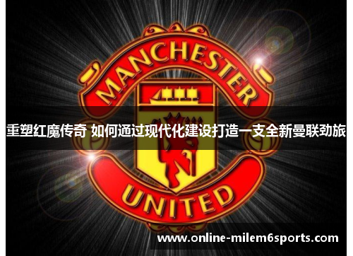 重塑红魔传奇 如何通过现代化建设打造一支全新曼联劲旅