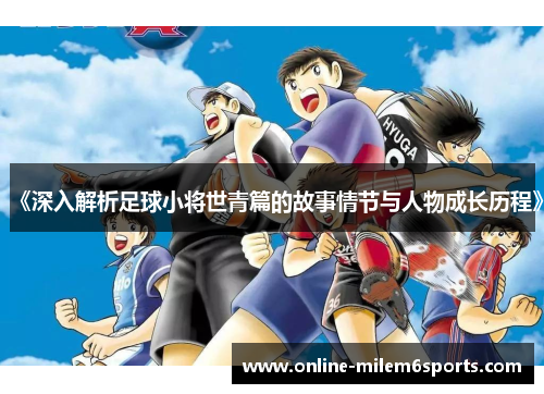 《深入解析足球小将世青篇的故事情节与人物成长历程》