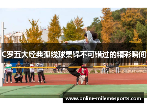 C罗五大经典弧线球集锦不可错过的精彩瞬间