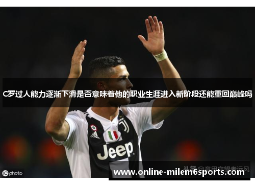 C罗过人能力逐渐下滑是否意味着他的职业生涯进入新阶段还能重回巅峰吗