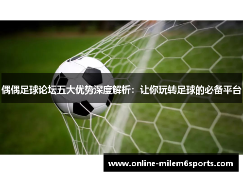 偶偶足球论坛五大优势深度解析：让你玩转足球的必备平台