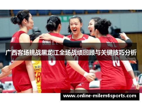 广西客场挑战黑龙江全场战绩回顾与关键技巧分析