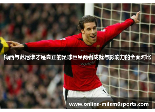 梅西与范尼谁才是真正的足球巨星两者成就与影响力的全面对比
