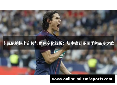 卡瓦尼的场上定位与角色变化解析：从中锋到多面手的转变之路