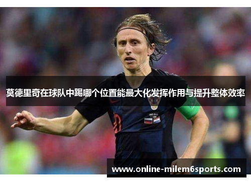 莫德里奇在球队中踢哪个位置能最大化发挥作用与提升整体效率
