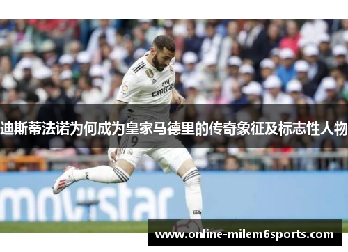 迪斯蒂法诺为何成为皇家马德里的传奇象征及标志性人物